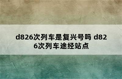 d826次列车是复兴号吗 d826次列车途经站点